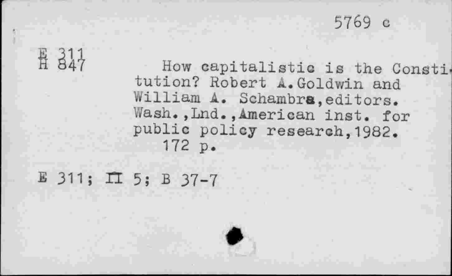 ﻿5769 c
§47
How capitalistic is the Constr tution? Robert A.Goldwin and William A. Schambra,editors. Wash.,Lnd.»American inst. for public policy research,1982.
172 p.
311; n 5; B 37-7